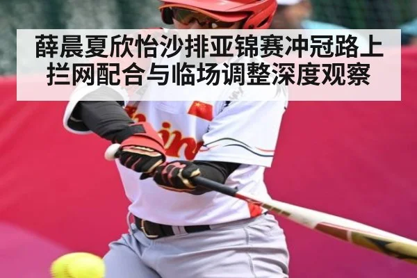 薛晨夏欣怡沙排亚锦赛冲冠路上拦网配合与临场调整深度观察