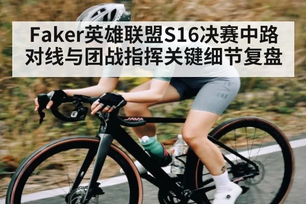 Faker英雄联盟S16决赛中路对线与团战指挥关键细节复盘